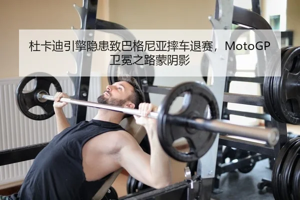 杜卡迪引擎隐患致巴格尼亚摔车退赛，MotoGP卫冕之路蒙阴影
