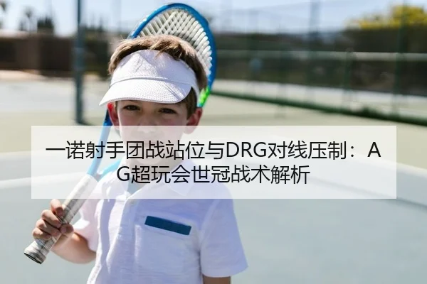 一诺射手团战站位与DRG对线压制：AG超玩会世冠战术解析